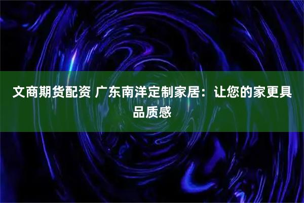 文商期货配资 广东南洋定制家居:让您的家更具品质感