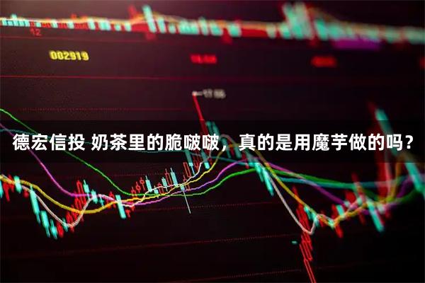 德宏信投 奶茶里的脆啵啵，真的是用魔芋做的吗？