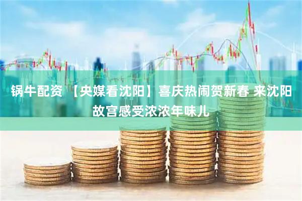 锅牛配资 【央媒看沈阳】喜庆热闹贺新春 来沈阳故宫感受浓浓年味儿