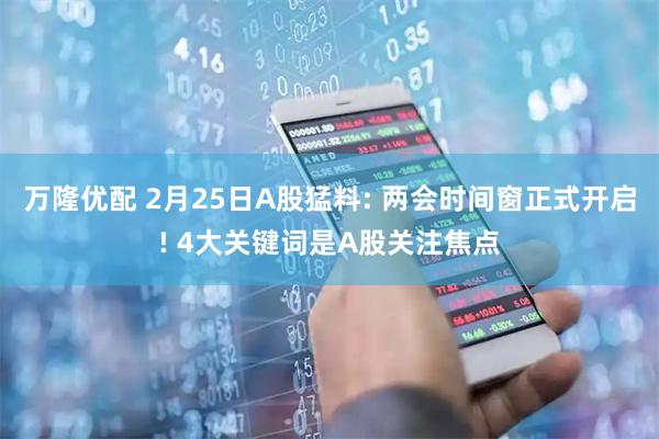 万隆优配 2月25日A股猛料: 两会时间窗正式开启! 4大关键词是A股关注焦点