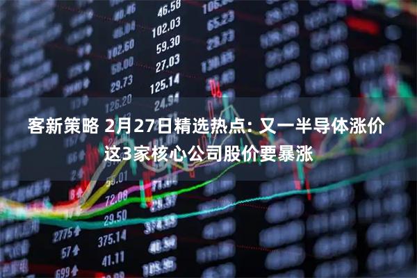 客新策略 2月27日精选热点: 又一半导体涨价 这3家核心公司股价要暴涨