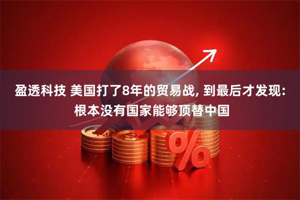 盈透科技 美国打了8年的贸易战, 到最后才发现: 根本没有国家能够顶替中国
