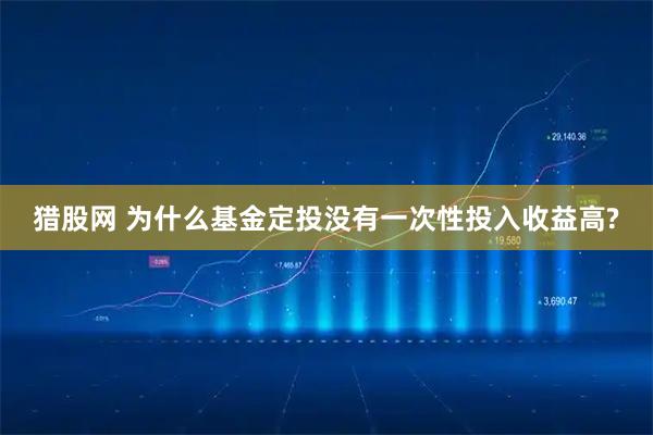 猎股网 为什么基金定投没有一次性投入收益高?