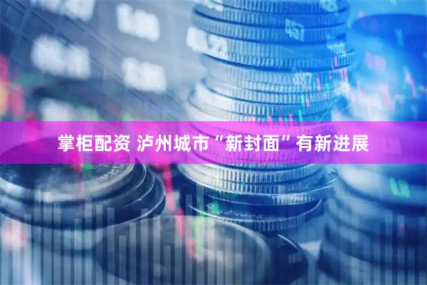 掌柜配资 泸州城市“新封面”有新进展