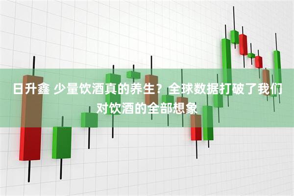 日升鑫 少量饮酒真的养生？全球数据打破了我们对饮酒的全部想象
