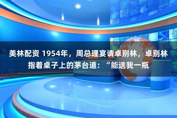 美林配资 1954年，周总理宴请卓别林，卓别林指着桌子上的茅台道：“能送我一瓶