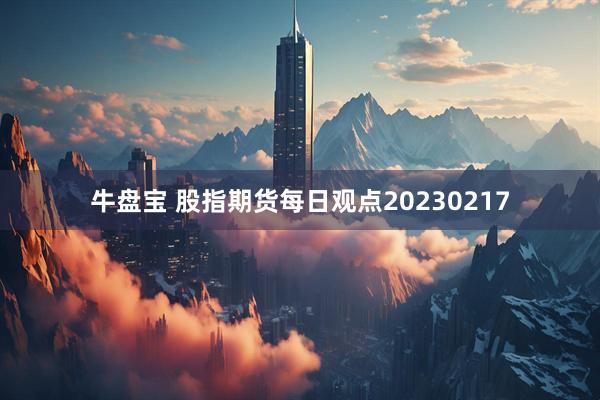 牛盘宝 股指期货每日观点20230217