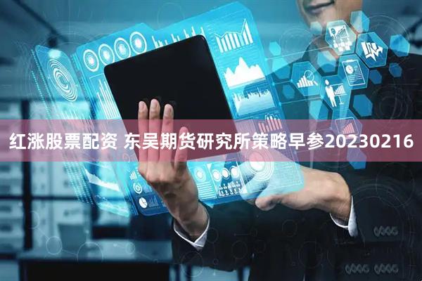红涨股票配资 东吴期货研究所策略早参20230216