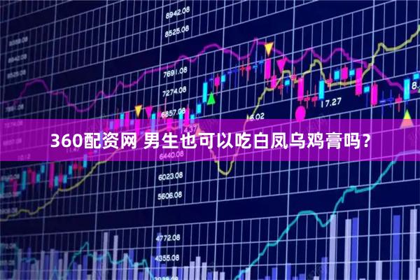 360配资网 男生也可以吃白凤乌鸡膏吗？
