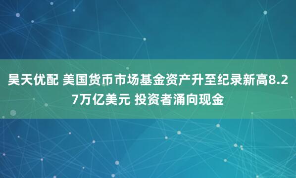 昊天优配 美国货币市场基金资产升至纪录新高8.27万亿美元 投资者涌向现金