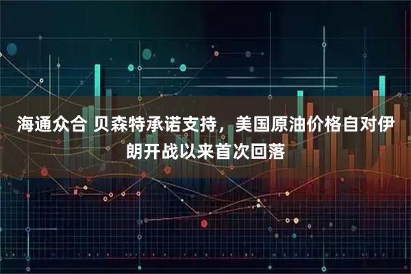 海通众合 贝森特承诺支持，美国原油价格自对伊朗开战以来首次回落