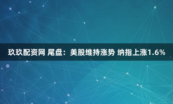 玖玖配资网 尾盘：美股维持涨势 纳指上涨1.6%