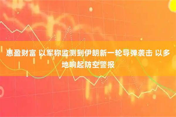 惠盈财富 以军称监测到伊朗新一轮导弹袭击 以多地响起防空警报