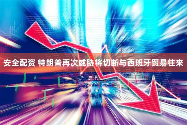 安全配资 特朗普再次威胁将切断与西班牙贸易往来