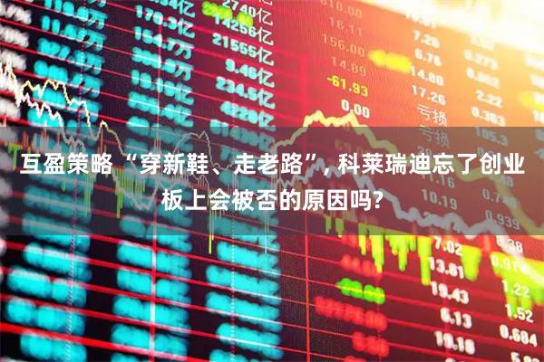 互盈策略 “穿新鞋、走老路”, 科莱瑞迪忘了创业板上会被否的原因吗?