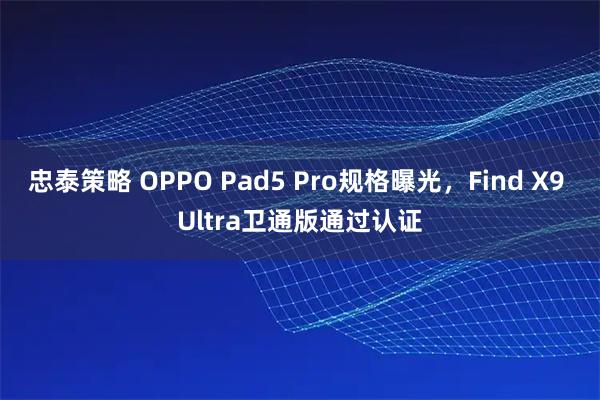 忠泰策略 OPPO Pad5 Pro规格曝光,Find X9 Ultra卫通版通过认证