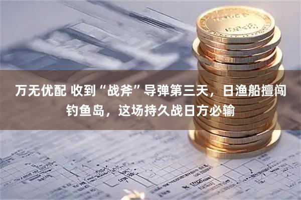 万无优配 收到“战斧”导弹第三天，日渔船擅闯钓鱼岛，这场持久战日方必输