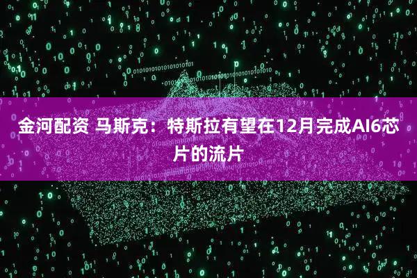 金河配资 马斯克：特斯拉有望在12月完成AI6芯片的流片