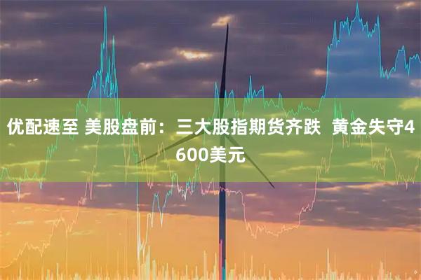 优配速至 美股盘前：三大股指期货齐跌  黄金失守4600美元