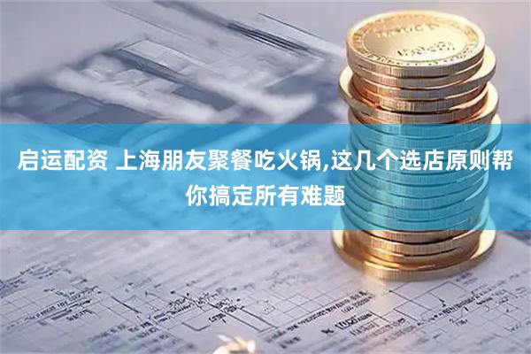 启运配资 上海朋友聚餐吃火锅,这几个选店原则帮你搞定所有难题