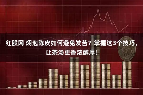 红股网 焖泡陈皮如何避免发苦？掌握这3个技巧，让茶汤更香浓醇厚！