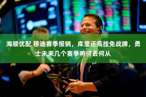 海顺优配 穆迪赛季报销,库里还高挂免战牌,勇士未来几个赛季将何去何从