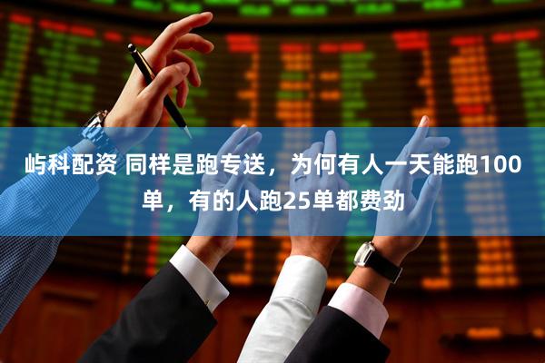 屿科配资 同样是跑专送，为何有人一天能跑100单，有的人跑25单都费劲