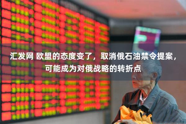 汇发网 欧盟的态度变了，取消俄石油禁令提案，可能成为对俄战略的转折点
