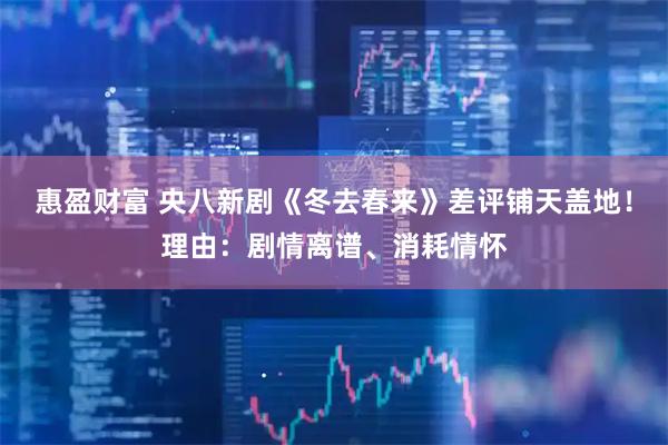 惠盈财富 央八新剧《冬去春来》差评铺天盖地！理由：剧情离谱、消耗情怀