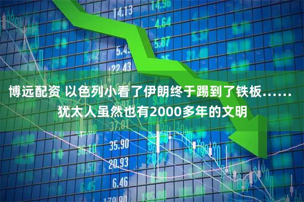 博远配资 以色列小看了伊朗终于踢到了铁板…… 犹太人虽然也有2000多年的文明