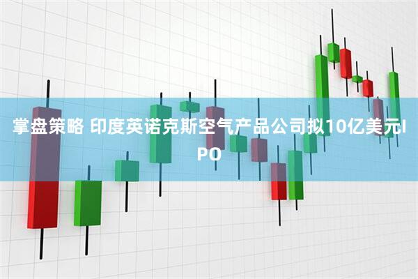 掌盘策略 印度英诺克斯空气产品公司拟10亿美元IPO