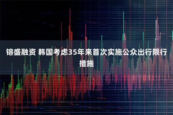 镕盛融资 韩国考虑35年来首次实施公众出行限行措施