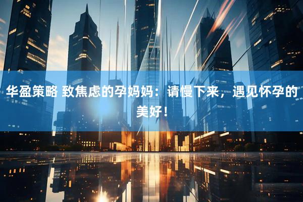 华盈策略 致焦虑的孕妈妈：请慢下来，遇见怀孕的美好！