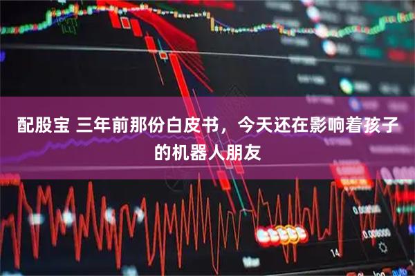 配股宝 三年前那份白皮书，今天还在影响着孩子的机器人朋友