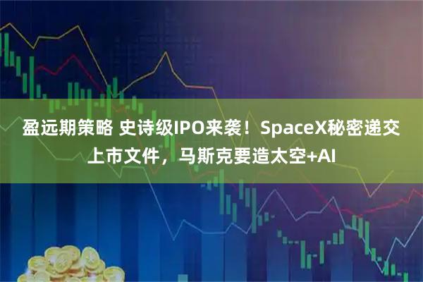 盈远期策略 史诗级IPO来袭！SpaceX秘密递交上市文件，马斯克要造太空+AI