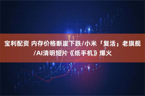 宝利配资 内存价格断崖下跌/小米「复活」老旗舰/AI清明短片《纸手机》爆火