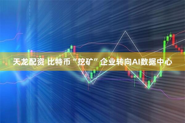 天龙配资 比特币“挖矿”企业转向AI数据中心