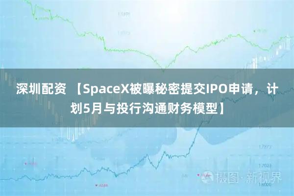 深圳配资 【SpaceX被曝秘密提交IPO申请，计划5月与投行沟通财务模型】