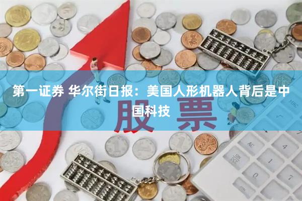 第一证券 华尔街日报：美国人形机器人背后是中国科技