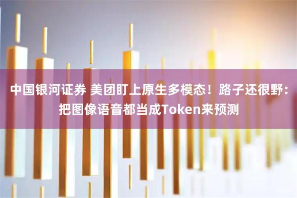 中国银河证券 美团盯上原生多模态！路子还很野：把图像语音都当成Token来预测