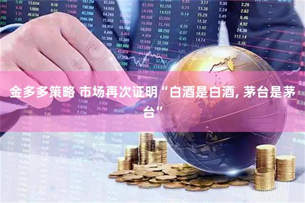 金多多策略 市场再次证明“白酒是白酒, 茅台是茅台”