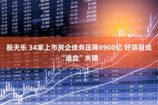 股天乐 34家上市房企债务压降8900亿 好项目成“造血”关键