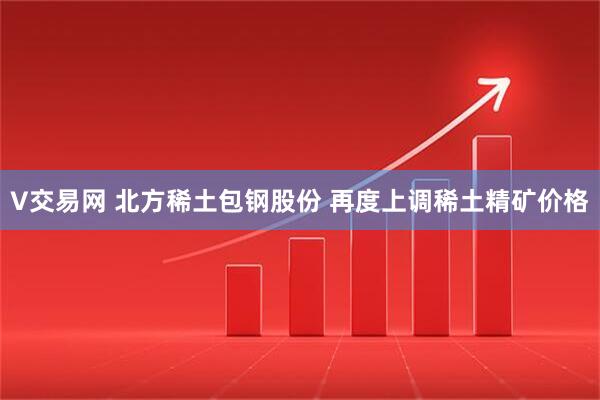 V交易网 北方稀土包钢股份 再度上调稀土精矿价格