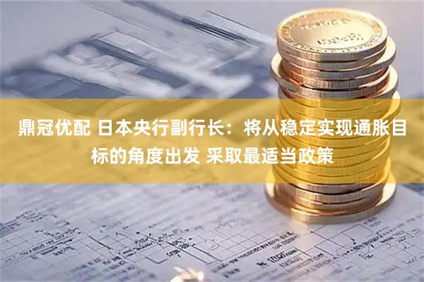 鼎冠优配 日本央行副行长：将从稳定实现通胀目标的角度出发 采取最适当政策