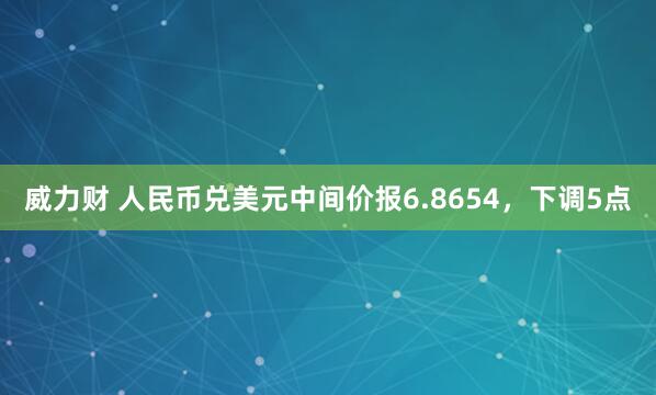 威力财 人民币兑美元中间价报6.8654，下调5点
