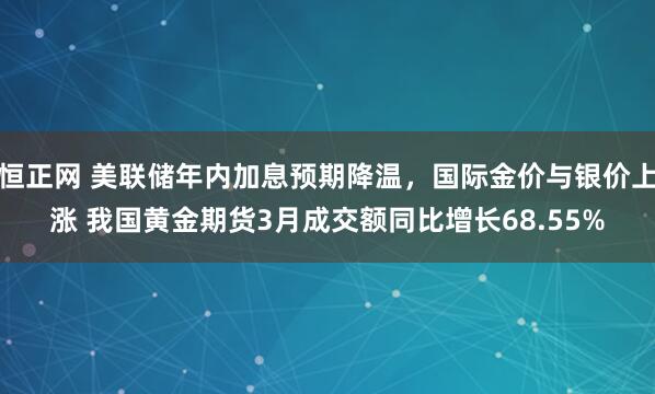 恒正网 美联储年内加息预期降温,国际金价与银价上涨 我国黄金期货3月成交额同比增长68.55%