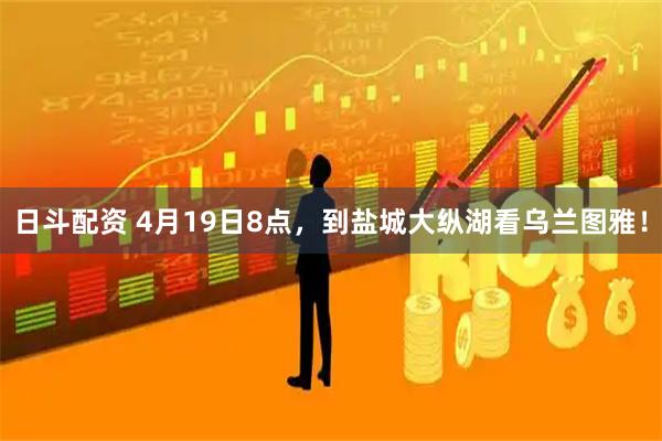 日斗配资 4月19日8点，到盐城大纵湖看乌兰图雅！