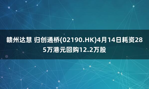 赣州达慧 归创通桥(02190.HK)4月14日耗资285万港元回购12.2万股