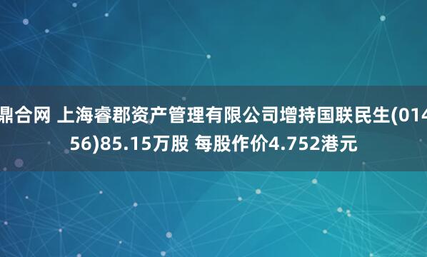 鼎合网 上海睿郡资产管理有限公司增持国联民生(01456)85.15万股 每股作价4.752港元
