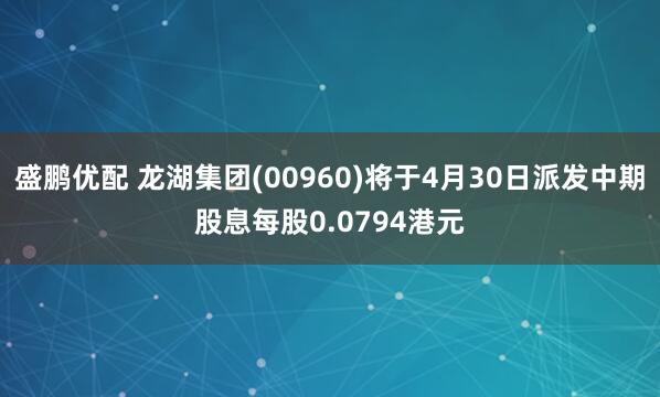 盛鹏优配 龙湖集团(00960)将于4月30日派发中期股息每股0.0794港元
